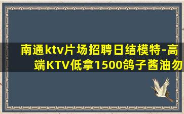 南通ktv片场招聘日结模特-高端KTV低拿1500鸽子酱油勿